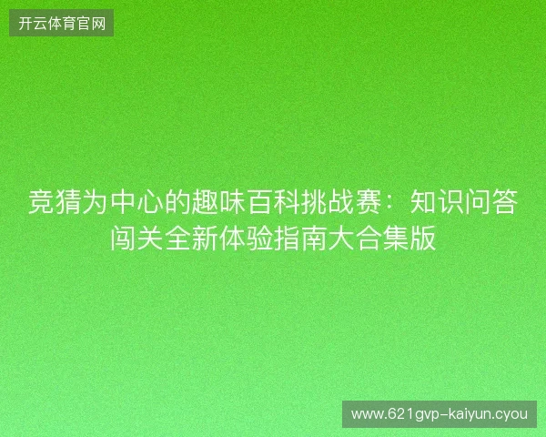 竞猜为中心的趣味百科挑战赛：知识问答闯关全新体验指南大合集版
