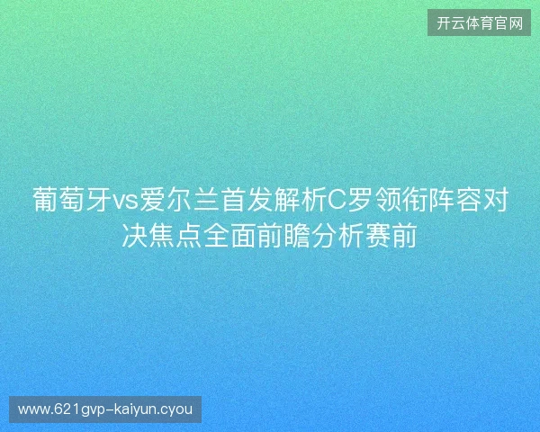 葡萄牙vs爱尔兰首发解析C罗领衔阵容对决焦点全面前瞻分析赛前