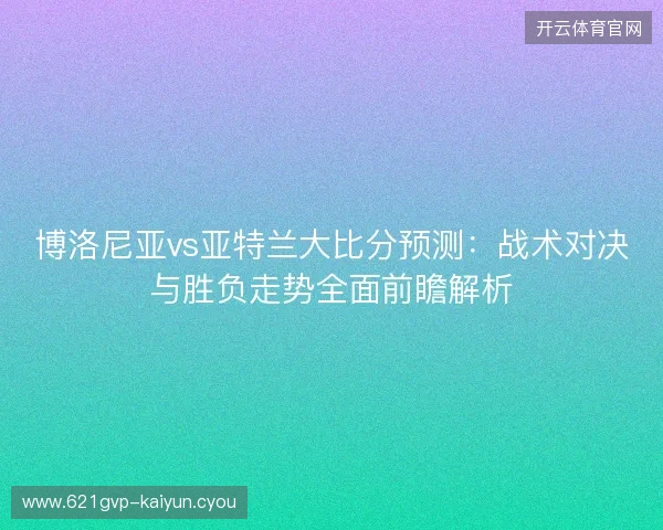 博洛尼亚vs亚特兰大比分预测：战术对决与胜负走势全面前瞻解析