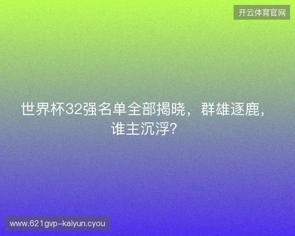 世界杯32强名单全部揭晓，群雄逐鹿，谁主沉浮？