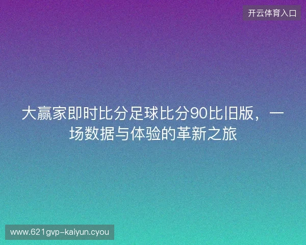 大赢家即时比分足球比分90比旧版，一场数据与体验的革新之旅