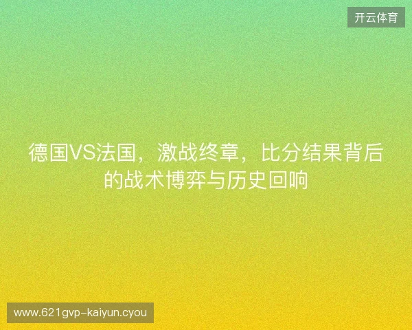 德国VS法国，激战终章，比分结果背后的战术博弈与历史回响